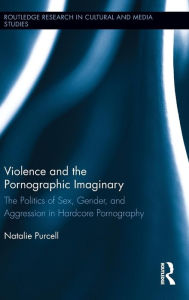 Title: Violence and the Pornographic Imaginary: The Politics of Sex, Gender, and Aggression in Hardcore Pornography, Author: Natalie Purcell