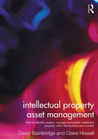 Title: Intellectual Property Asset Management: How to identify, protect, manage and exploit intellectual property within the business environment, Author: Claire Howell