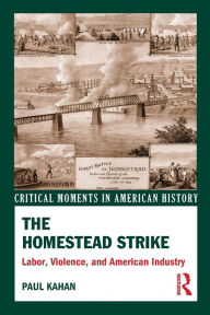 Title: The Homestead Strike: Labor, Violence, and American Industry / Edition 1, Author: Paul Kahan