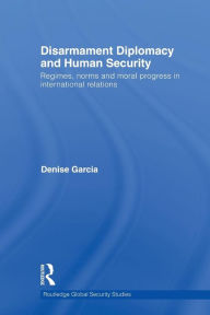 Title: Disarmament Diplomacy and Human Security: Regimes, Norms and Moral Progress in International Relations / Edition 1, Author: Denise Garcia