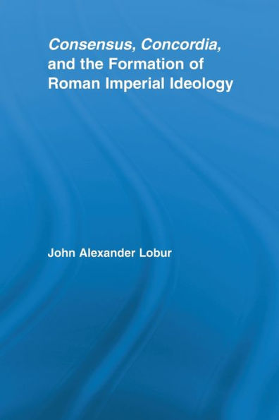 Consensus, Concordia and the Formation of Roman Imperial Ideology