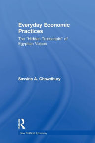 Title: Everyday Economic Practices: The 'Hidden Transcripts' of Egyptian Voices / Edition 1, Author: Savinna Chowdhury