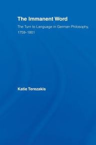 Title: The Immanent Word: The Turn to Language in German Philosophy, 1759-1801 / Edition 1, Author: Katie Terezakis
