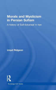 Title: Morals and Mysticism in Persian Sufism: A History of Sufi-Futuwwat in Iran / Edition 1, Author: Lloyd Ridgeon