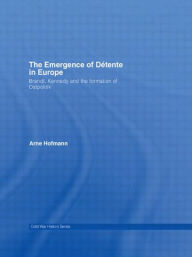 Title: The Emergence of Détente in Europe: Brandt, Kennedy and the Formation of Ostpolitik, Author: Arne Hofmann