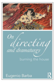 Title: On Directing and Dramaturgy: Burning the House / Edition 1, Author: Eugenio Barba