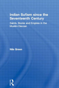 Title: Indian Sufism since the Seventeenth Century: Saints, Books and Empires in the Muslim Deccan, Author: Nile Green