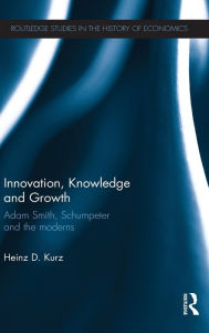 Title: Innovation, Knowledge and Growth: Adam Smith, Schumpeter and the Moderns, Author: Heinz D. Kurz