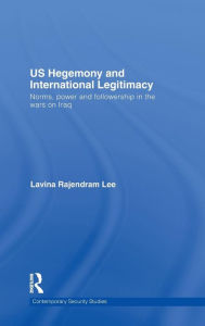 Title: US Hegemony and International Legitimacy: Norms, Power and Followership in the Wars on Iraq / Edition 1, Author: Lavina Rajendram Lee