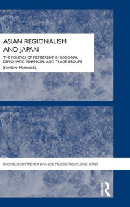 Title: Asian Regionalism and Japan: The Politics of Membership in Regional Diplomatic, Financial and Trade Groups / Edition 1, Author: Shintaro Hamanaka