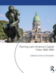 Title: Planning Latin America's Capital Cities 1850-1950 / Edition 1, Author: Arturo Almandoz