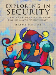 Title: Exploring in Security: Towards an Attachment-Informed Psychoanalytic Psychotherapy / Edition 1, Author: Jeremy Holmes