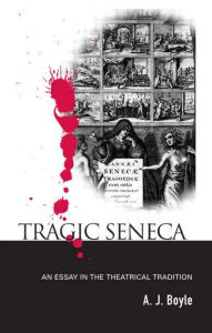 Title: Tragic Seneca: An Essay in the Theatrical Tradition, Author: A. J. Boyle