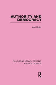 Title: Authority and Democracy (Routledge Library Editions: Political Science Volume 5) / Edition 1, Author: April Carter