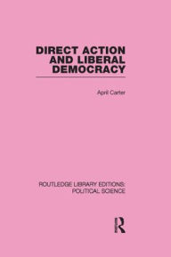 Title: Direct Action and Liberal Democracy (Routledge Library Editions:Political Science Volume 6) / Edition 1, Author: April Carter