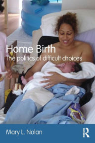 Title: Home Birth: The Politics of Difficult Choices / Edition 1, Author: Mary L. Nolan