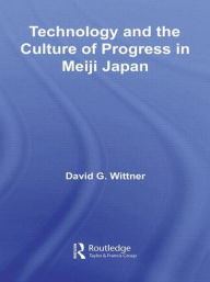 Title: Technology and the Culture of Progress in Meiji Japan / Edition 1, Author: David G. Wittner