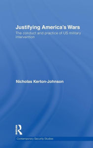 Title: Justifying America's Wars: The Conduct and Practice of US Military Intervention / Edition 1, Author: Nicholas Kerton-Johnson