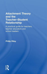 Title: Attachment Theory and the Teacher-Student Relationship: A Practical Guide for Teachers, Teacher Educators and School Leaders / Edition 1, Author: Philip Riley