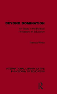 Title: Beyond Domination (International Library of the Philosophy of Education Volume 23): An Essay in the Political Philosophy of Education / Edition 1, Author: Patricia White