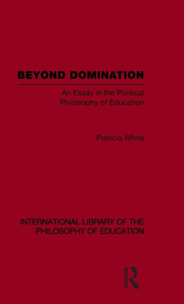 Beyond Domination (International Library of the Philosophy of Education Volume 23): An Essay in the Political Philosophy of Education / Edition 1