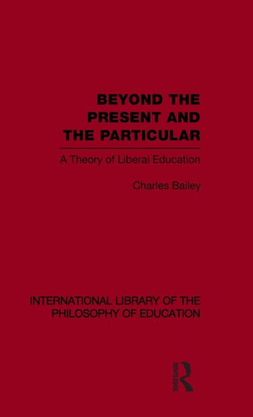 Beyond the Present and the Particular (International Library of the Philosophy of Education Volume 2): A Theory of Liberal Education