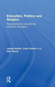Title: Education, Politics and Religion: Reconciling the Civil and the Sacred in Education, Author: James Arthur