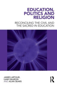 Title: Education, Politics and Religion: Reconciling the Civil and the Sacred in Education, Author: James Arthur