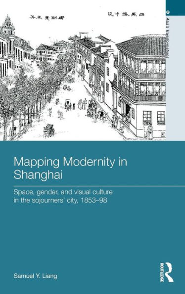 Mapping Modernity in Shanghai: Space, Gender, and Visual Culture in the Sojourners' City, 1853-98 / Edition 1