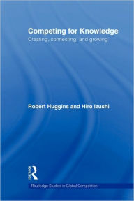 Title: Competing for Knowledge: Creating, Connecting and Growing, Author: Robert A Huggins