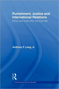 Title: Punishment, Justice and International Relations: Ethics and Order after the Cold War, Author: Anthony F. Lang Jr.