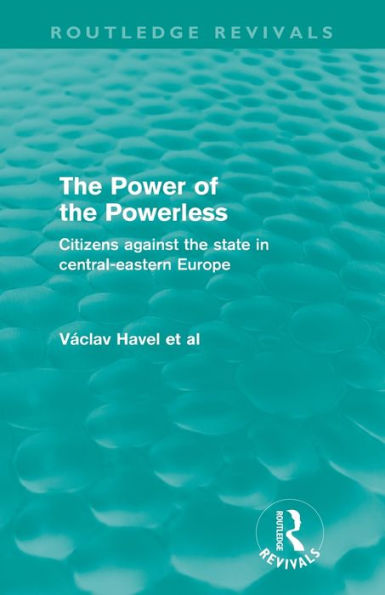 The Power of the Powerless (Routledge Revivals): Citizens Against the State in Central-eastern Europe