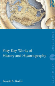 Title: Fifty Key Works of History and Historiography / Edition 1, Author: Kenneth Stunkel