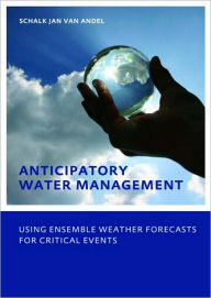 Title: Anticipatory Water Management - Using ensemble weather forecasts for critical events: UNESCO-IHE Phd Thesis / Edition 1, Author: Schalk-Jan Andel
