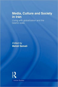 Title: Media, Culture and Society in Iran: Living with Globalization and the Islamic State, Author: Mehdi Semati