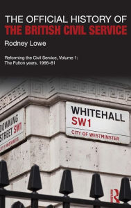 Title: The Official History of the British Civil Service: Reforming the Civil Service, Volume I: The Fulton Years, 1966-81, Author: Rodney Lowe