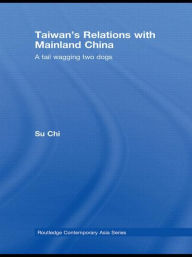 Title: Taiwan's Relations with Mainland China: A Tail Wagging Two Dogs / Edition 1, Author: Chi Su