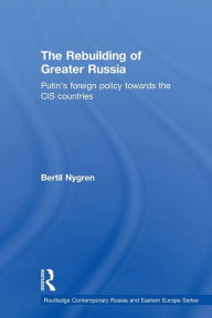 Title: The Rebuilding of Greater Russia: Putin's Foreign Policy Towards the CIS Countries / Edition 1, Author: Bertil Nygren