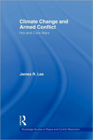 Title: Climate Change and Armed Conflict: Hot and Cold Wars / Edition 1, Author: James R. Lee