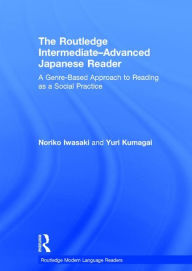 Title: The Routledge Intermediate to Advanced Japanese Reader: A Genre-Based Approach to Reading as a Social Practice / Edition 1, Author: Noriko Iwasaki