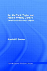 Title: Ibn Abi Tahir Tayfur and Arabic Writerly Culture: A Ninth Century Bookman in Baghdad / Edition 1, Author: Shawkat M. Toorawa