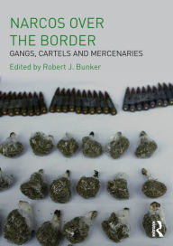 Title: Narcos Over the Border: Gangs, Cartels and Mercenaries, Author: Robert J Bunker