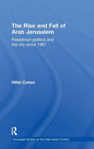 Title: The Rise and Fall of Arab Jerusalem: Palestinian Politics and the City since 1967 / Edition 1, Author: Hillel Cohen