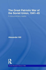 Title: The Great Patriotic War of the Soviet Union, 1941-45: A Documentary Reader / Edition 1, Author: Alexander Hill