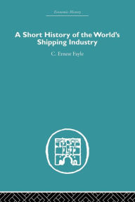 Title: A Short History of the World's Shipping Industry / Edition 1, Author: C. Ernest Fayle