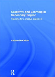 Title: Creativity and Learning in Secondary English: Teaching for a creative classroom, Author: Andrew McCallum