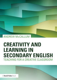 Title: Creativity and Learning in Secondary English: Teaching for a creative classroom, Author: Andrew McCallum