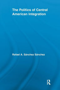 Title: The Politics of Central American Integration, Author: Rafael A. Sánchez Sánchez