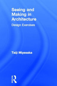 Title: Seeing and Making in Architecture: Design Exercises / Edition 1, Author: Taiji Miyasaka