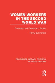 Title: Women Workers in the Second World War: Production and Patriarchy in Conflict, Author: Penny Summerfield